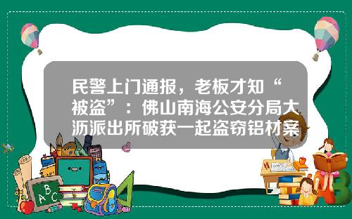 民警上门通报，老板才知“被盗”：佛山南海公安分局大沥派出所破获一起盗窃铝材案