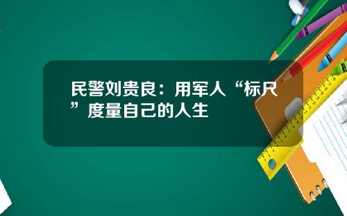 民警刘贵良：用军人“标尺”度量自己的人生