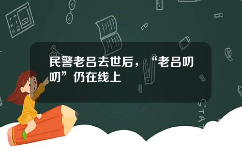 民警老吕去世后，“老吕叨叨”仍在线上
