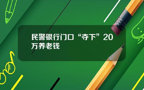 民警银行门口“夺下”20万养老钱
