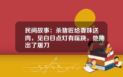民间故事：杀猪匠给妻妹送肉，见白日点灯有蹊跷，他抽出了屠刀