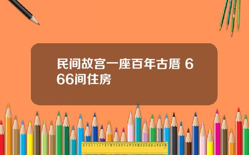 民间故宫一座百年古厝 666间住房