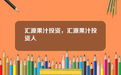 汇源果汁投资，汇源果汁投资人