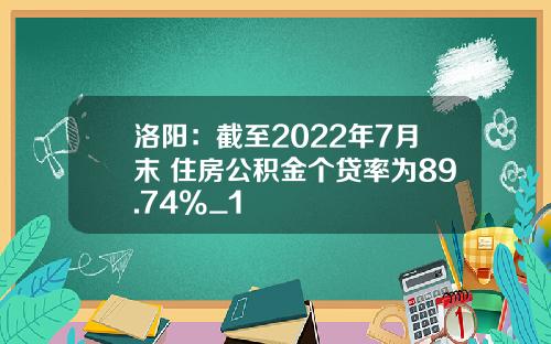 洛阳：截至2022年7月末 住房公积金个贷率为89.74%_1