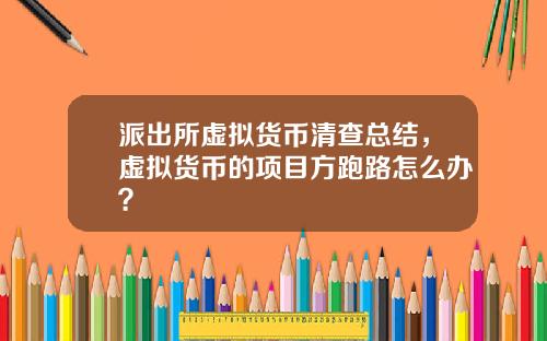 派出所虚拟货币清查总结，虚拟货币的项目方跑路怎么办？