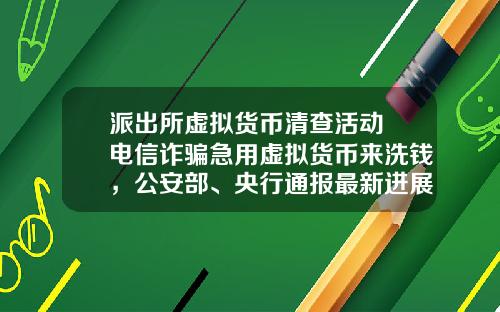 派出所虚拟货币清查活动 电信诈骗急用虚拟货币来洗钱，公安部、央行通报最新进展，普通用户怎么防范？