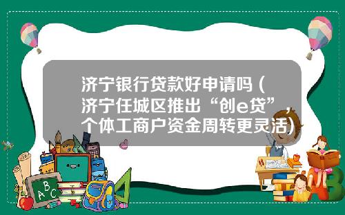 济宁银行贷款好申请吗 (济宁任城区推出“创e贷”，个体工商户资金周转更灵活)_1