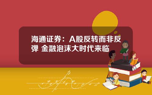 海通证券：A股反转而非反弹 金融泡沫大时代来临