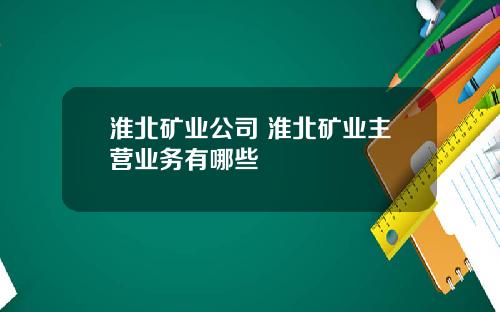 淮北矿业公司 淮北矿业主营业务有哪些