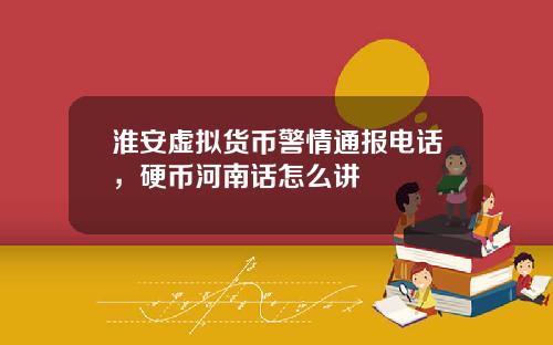 淮安虚拟货币警情通报电话，硬币河南话怎么讲