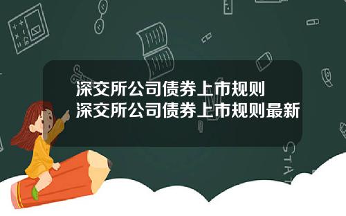深交所公司债券上市规则 深交所公司债券上市规则最新