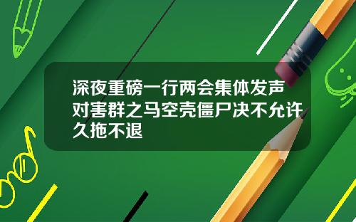 深夜重磅一行两会集体发声对害群之马空壳僵尸决不允许久拖不退