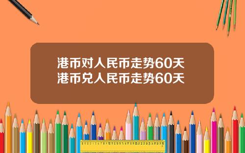 港币对人民币走势60天 港币兑人民币走势60天