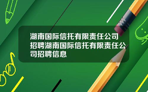 湖南国际信托有限责任公司招聘湖南国际信托有限责任公司招聘信息