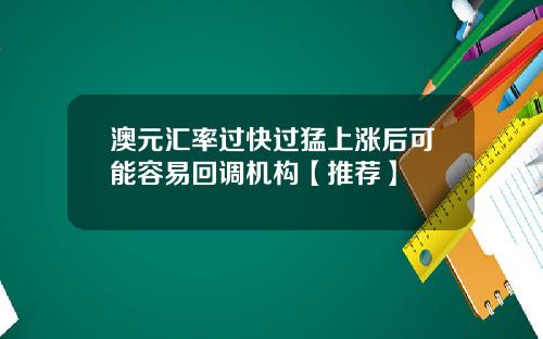 澳元汇率过快过猛上涨后可能容易回调机构【推荐】