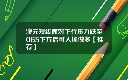 澳元短线面对下行压力跌至065下方后可入场做多【推荐】