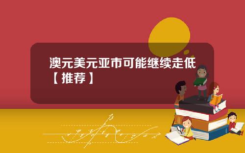 澳元美元亚市可能继续走低【推荐】