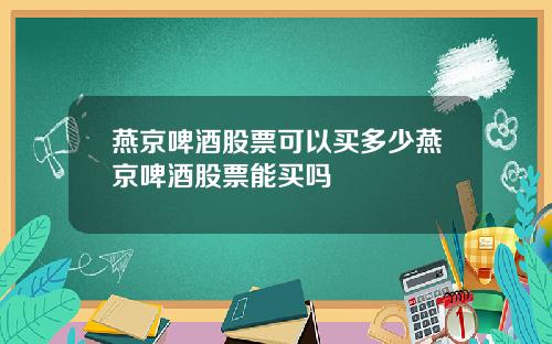 燕京啤酒股票可以买多少燕京啤酒股票能买吗