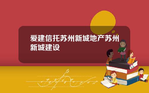 爱建信托苏州新城地产苏州新城建设