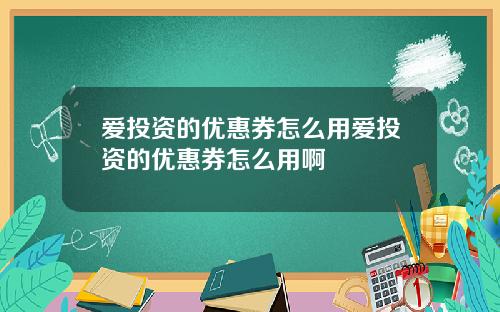 爱投资的优惠券怎么用爱投资的优惠券怎么用啊