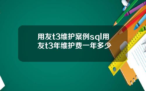 用友t3维护案例sql用友t3年维护费一年多少