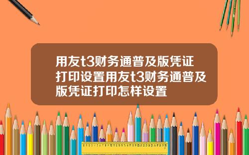 用友t3财务通普及版凭证打印设置用友t3财务通普及版凭证打印怎样设置