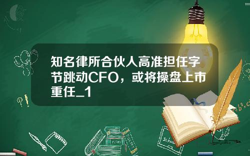 知名律所合伙人高准担任字节跳动CFO，或将操盘上市重任_1