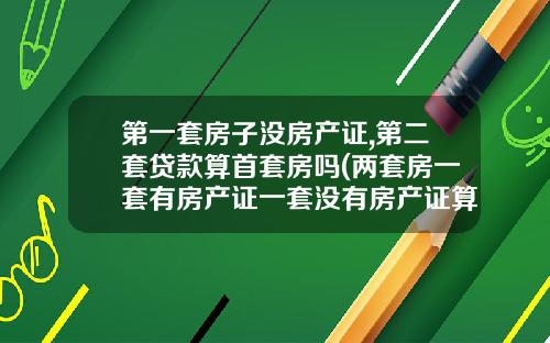 第一套房子没房产证,第二套贷款算首套房吗(两套房一套有房产证一套没有房产证算几套房)_1