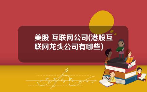 美股 互联网公司(港股互联网龙头公司有哪些)
