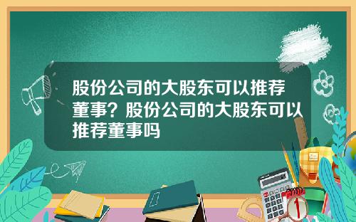 股份公司的大股东可以推荐董事？股份公司的大股东可以推荐董事吗