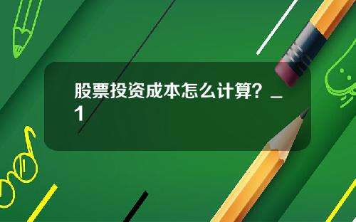 股票投资成本怎么计算？_1