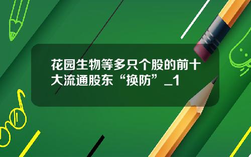花园生物等多只个股的前十大流通股东“换防”_1