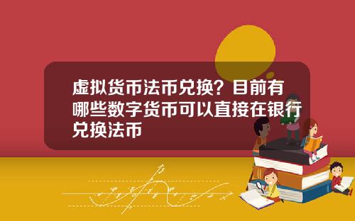 虚拟货币法币兑换？目前有哪些数字货币可以直接在银行兑换法币