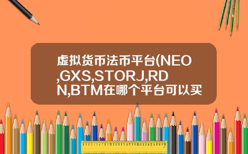 虚拟货币法币平台(NEO,GXS,STORJ,RDN,BTM在哪个平台可以买到呢？)