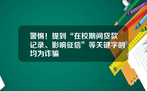 警惕！提到“在校期间贷款记录、影响征信”等关键字的均为诈骗