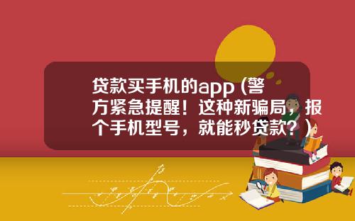 贷款买手机的app (警方紧急提醒！这种新骗局，报个手机型号，就能秒贷款？)_1