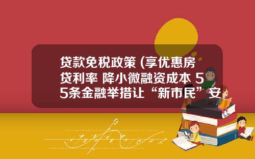 贷款免税政策 (享优惠房贷利率+降小微融资成本 55条金融举措让“新市民”安居乐业)