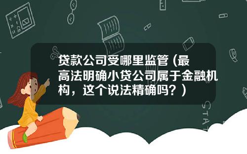 贷款公司受哪里监管 (最高法明确小贷公司属于金融机构，这个说法精确吗？)