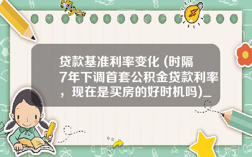 贷款基准利率变化 (时隔7年下调首套公积金贷款利率，现在是买房的好时机吗)_1