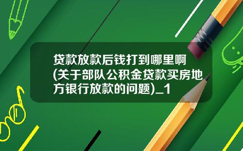 贷款放款后钱打到哪里啊 (关于部队公积金贷款买房地方银行放款的问题)_1