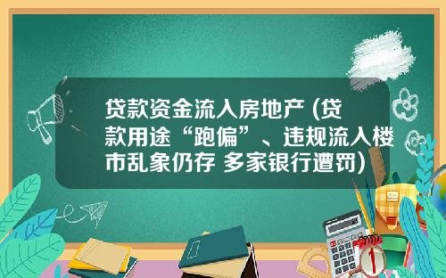 贷款资金流入房地产 (贷款用途“跑偏”、违规流入楼市乱象仍存 多家银行遭罚)_1