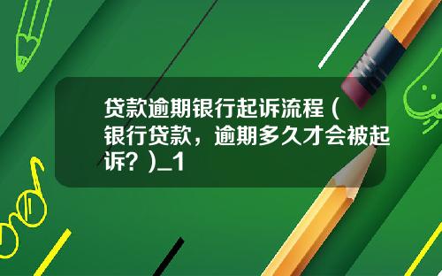 贷款逾期银行起诉流程 (银行贷款，逾期多久才会被起诉？)_1