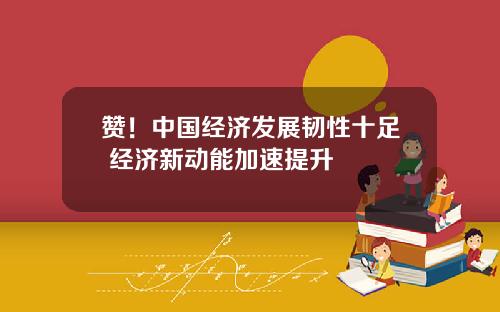赞！中国经济发展韧性十足 经济新动能加速提升