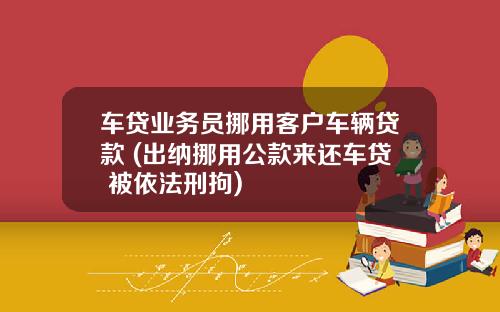 车贷业务员挪用客户车辆贷款 (出纳挪用公款来还车贷 被依法刑拘)