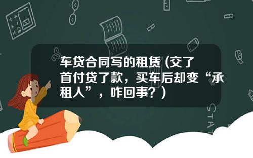 车贷合同写的租赁 (交了首付贷了款，买车后却变“承租人”，咋回事？)