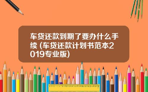 车贷还款到期了要办什么手续 (车贷还款计划书范本2019专业版)
