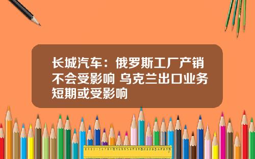 长城汽车：俄罗斯工厂产销不会受影响 乌克兰出口业务短期或受影响
