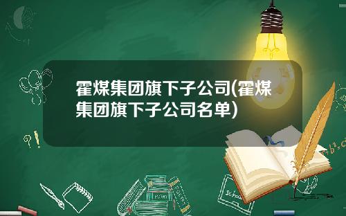 霍煤集团旗下子公司(霍煤集团旗下子公司名单)
