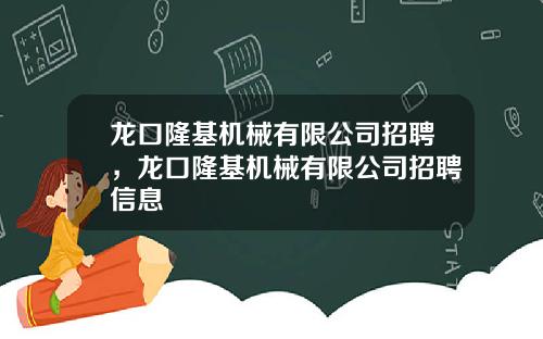 龙口隆基机械有限公司招聘，龙口隆基机械有限公司招聘信息