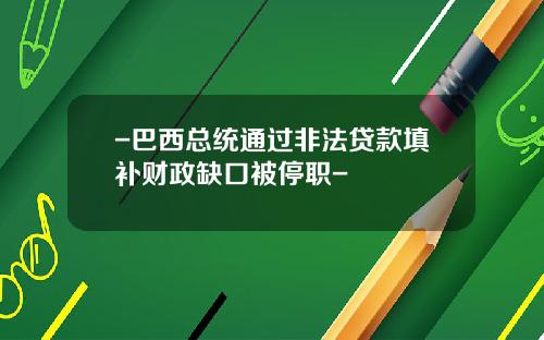 -巴西总统通过非法贷款填补财政缺口被停职-